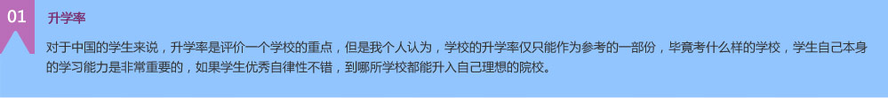  升学率对于中国的学生来说，升学率是评价一个学校的重点，但是我个人认为，学校的升学率仅只能作为参考的一部份，毕竟考什么样的学校，学生自己本身的学习能力是非常重要的，如果学生优秀自律性不错，到哪所学校都能升入自己理想的院校。