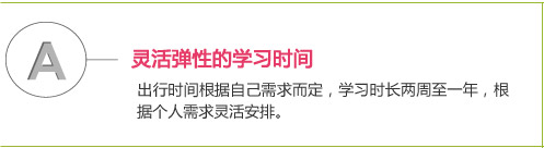 灵活弹性的学习时间
出行时间根据自己需求而定，学习时长两周至一年，根据个人需求灵活安排。 
