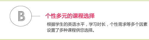 个性多元的课程选择
根据学生的英语水平，学习时长，个性需求等多个因素设置了多种课程供您选择。 
