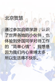 北京贺慧

通过参加启德学游，认识了世界各地的小伙伴，也体验到外国同学对待工作的“简单心情”。我想是因为我们内心束缚太多，所以生活得不快乐。
