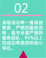 录取成功率一直高居榜首，严格的服务流程，最专业最严谨的服务团队，90%以上的成功率是您的信心保证。